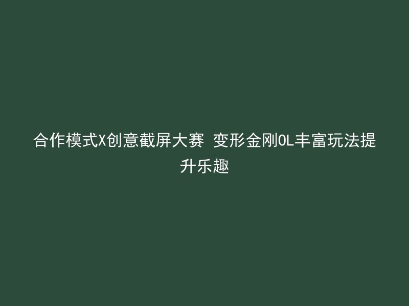 合作模式X创意截屏大赛 变形金刚OL丰富玩法提升乐趣