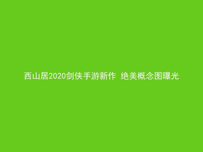 西山居2020剑侠手游新作 绝美概念图曝光