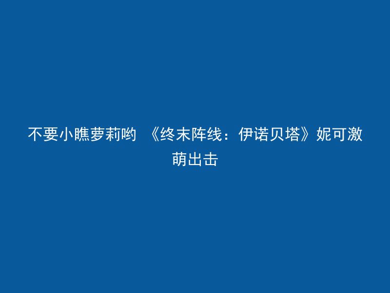 不要小瞧萝莉哟 《终末阵线：伊诺贝塔》妮可激萌出击