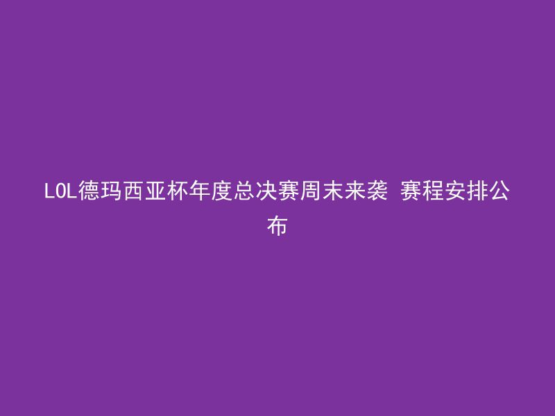 LOL德玛西亚杯年度总决赛周末来袭 赛程安排公布