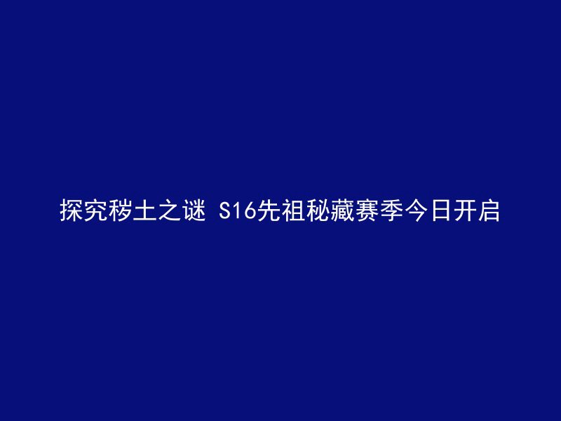 探究秽土之谜 S16先祖秘藏赛季今日开启