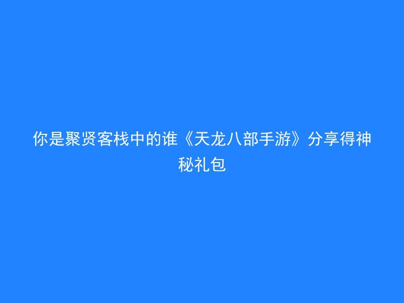 你是聚贤客栈中的谁《天龙八部手游》分享得神秘礼包