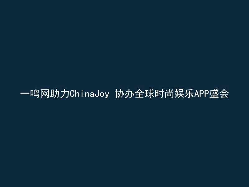 一鸣网助力ChinaJoy 协办全球时尚娱乐APP盛会