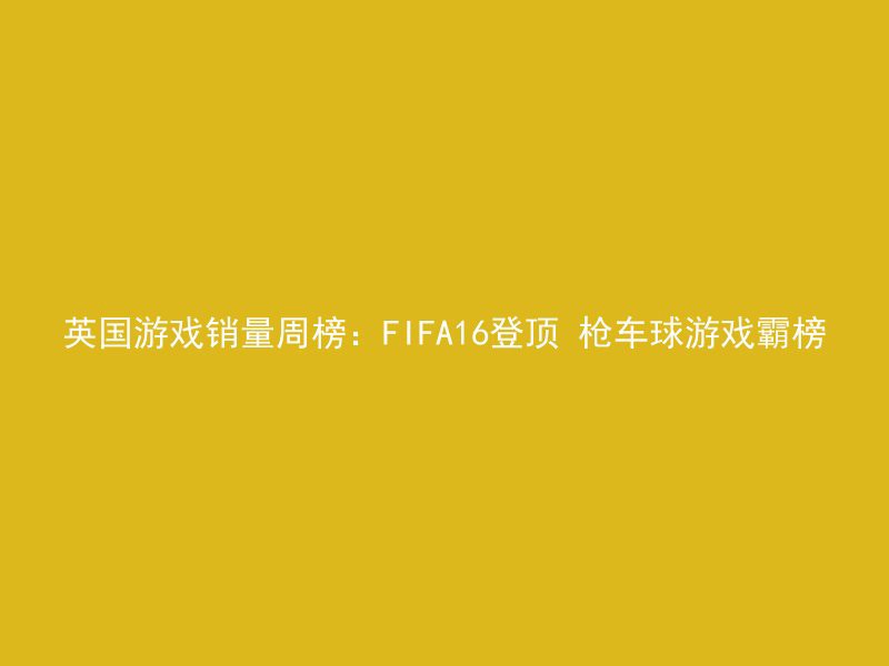 英国游戏销量周榜：FIFA16登顶 枪车球游戏霸榜