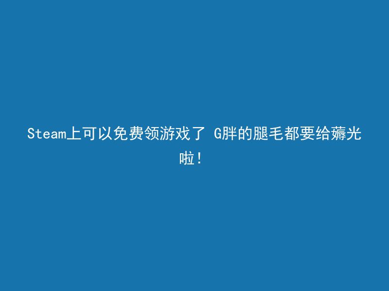 Steam上可以免费领游戏了 G胖的腿毛都要给薅光啦！