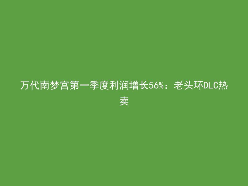 万代南梦宫第一季度利润增长56%：老头环DLC热卖