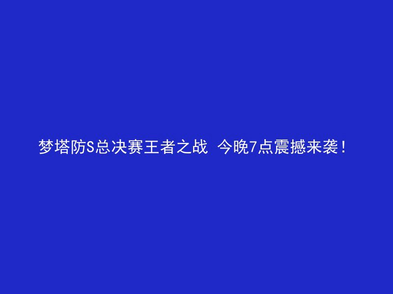 梦塔防S总决赛王者之战 今晚7点震撼来袭！