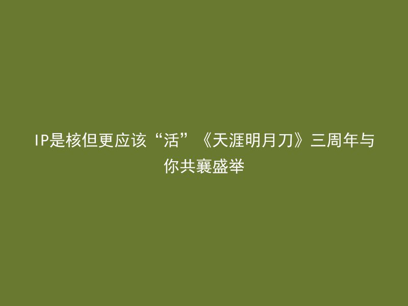 IP是核但更应该“活”《天涯明月刀》三周年与你共襄盛举