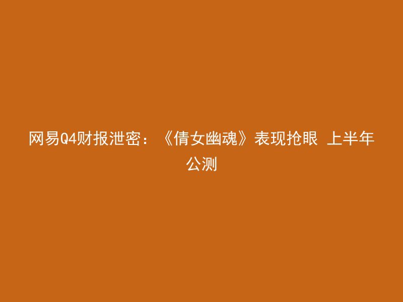 网易Q4财报泄密：《倩女幽魂》表现抢眼 上半年公测