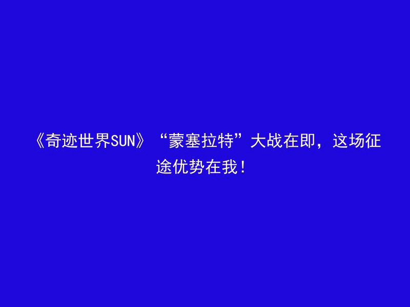 《奇迹世界SUN》“蒙塞拉特”大战在即，这场征途优势在我！