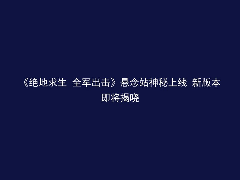 《绝地求生 全军出击》悬念站神秘上线 新版本即将揭晓