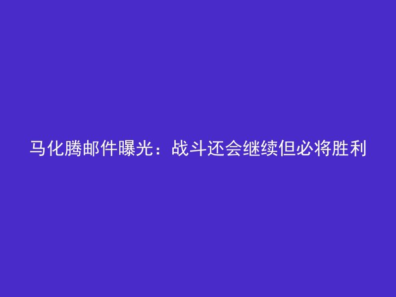 马化腾邮件曝光：战斗还会继续但必将胜利