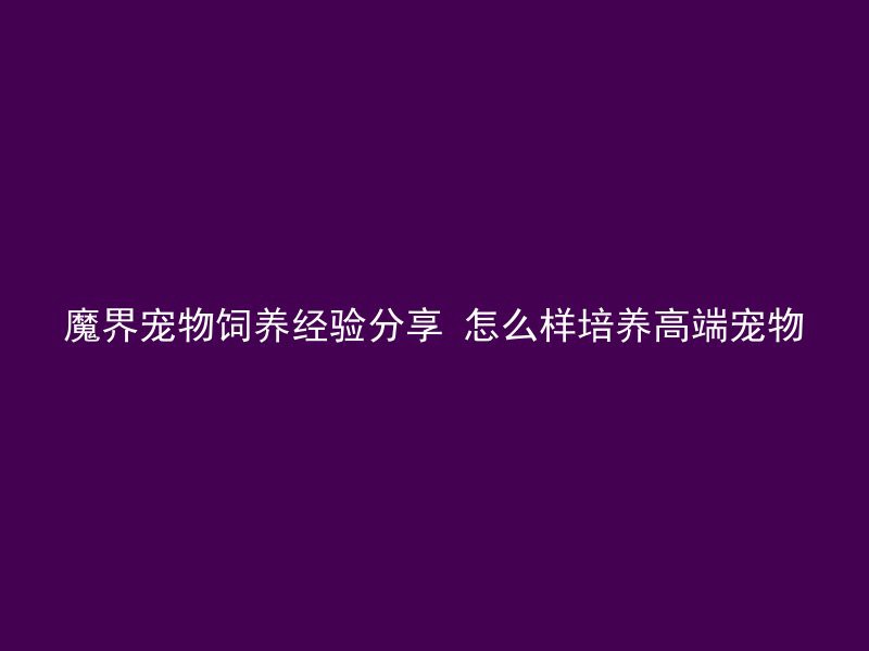 魔界宠物饲养经验分享 怎么样培养高端宠物