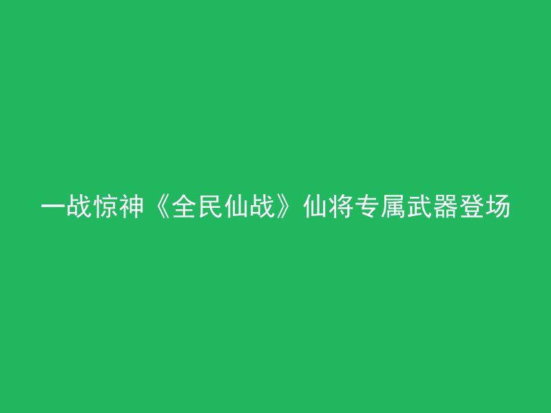 一战惊神《全民仙战》仙将专属武器登场