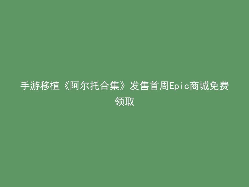 手游移植《阿尔托合集》发售首周Epic商城免费领取