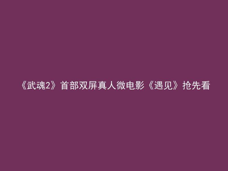 《武魂2》首部双屏真人微电影《遇见》抢先看