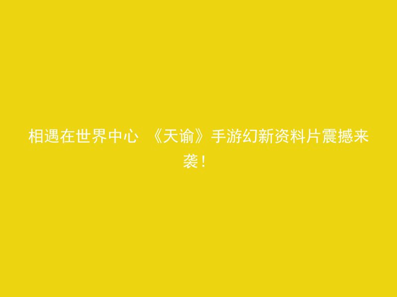 相遇在世界中心 《天谕》手游幻新资料片震撼来袭！