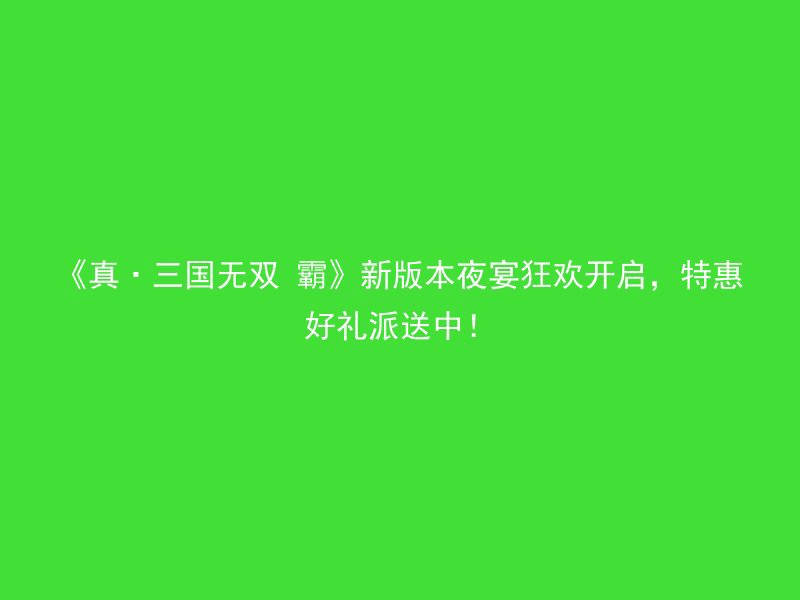 《真·三国无双 霸》新版本夜宴狂欢开启，特惠好礼派送中！