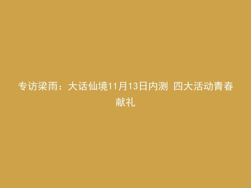 专访梁雨：大话仙境11月13日内测 四大活动青春献礼