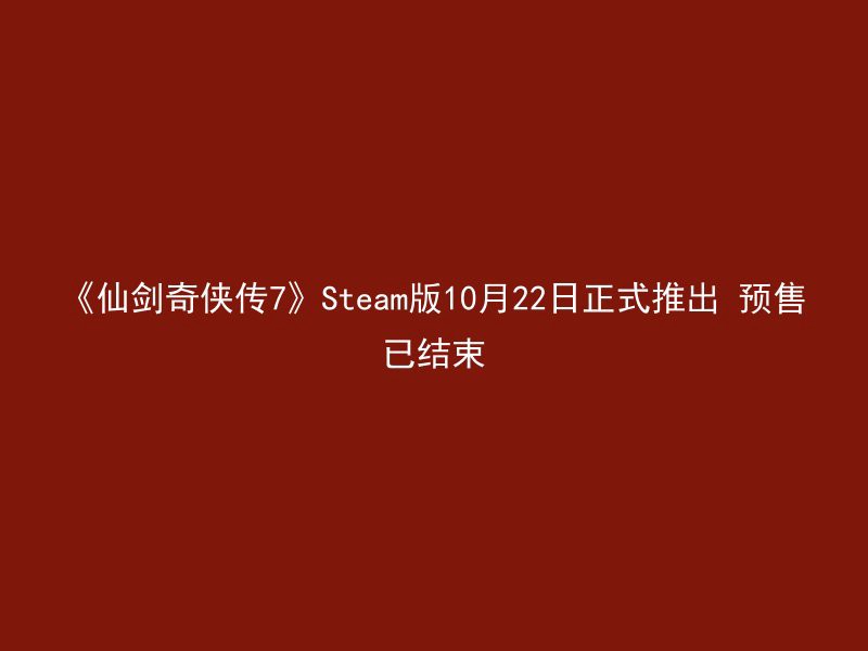 《仙剑奇侠传7》Steam版10月22日正式推出 预售已结束