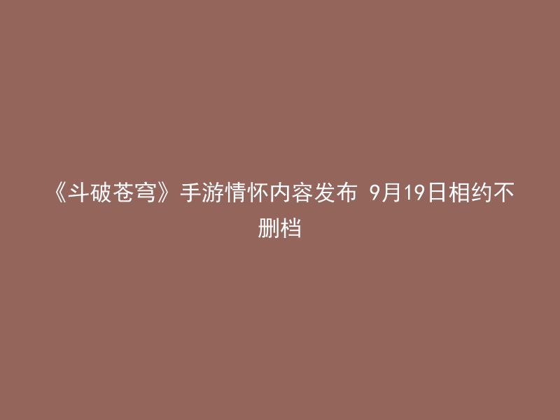 《斗破苍穹》手游情怀内容发布 9月19日相约不删档