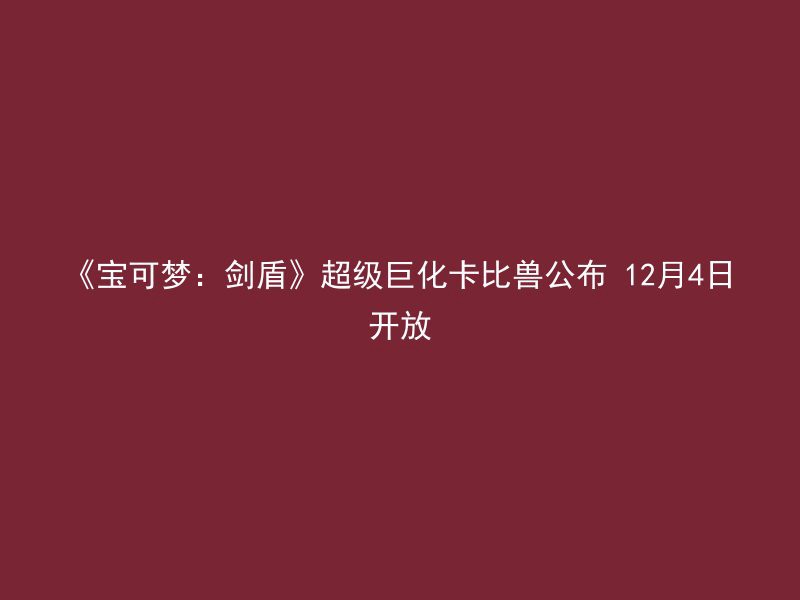 《宝可梦：剑盾》超级巨化卡比兽公布 12月4日开放