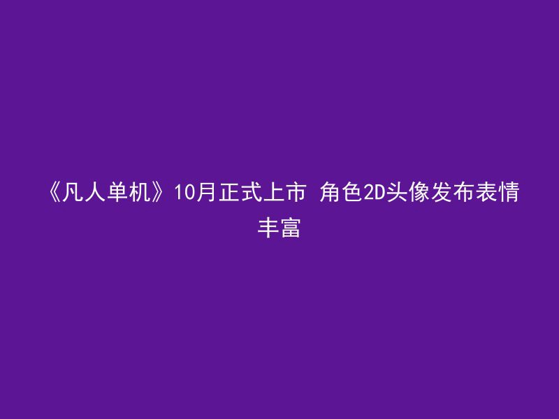 《凡人单机》10月正式上市 角色2D头像发布表情丰富