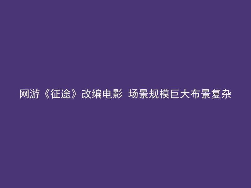 网游《征途》改编电影 场景规模巨大布景复杂