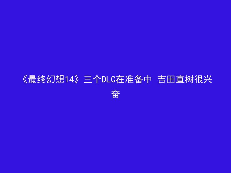 《最终幻想14》三个DLC在准备中 吉田直树很兴奋