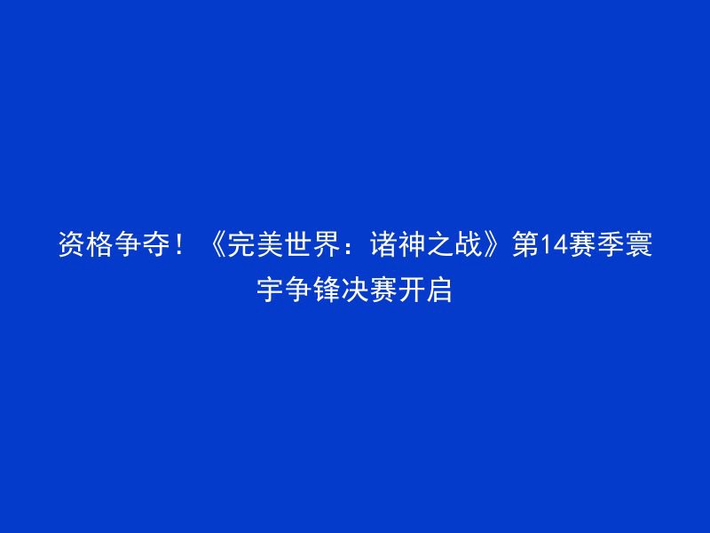 资格争夺！《完美世界：诸神之战》第14赛季寰宇争锋决赛开启