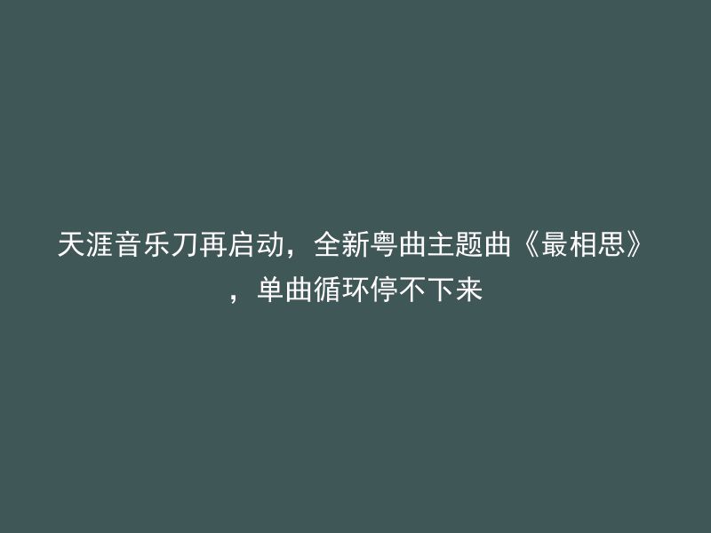 天涯音乐刀再启动，全新粤曲主题曲《最相思》，单曲循环停不下来