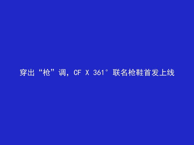 穿出“枪”调，CF X 361°联名枪鞋首发上线