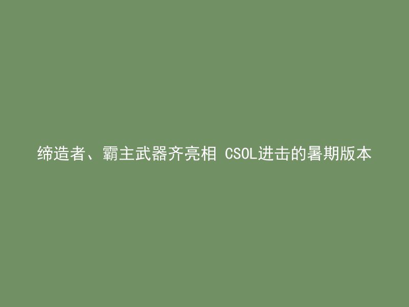 缔造者、霸主武器齐亮相 CSOL进击的暑期版本