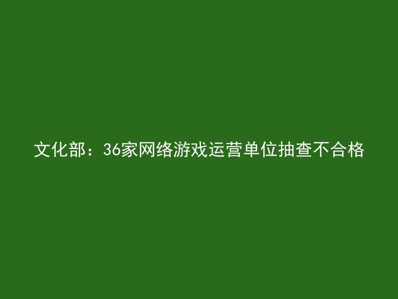 文化部：36家网络游戏运营单位抽查不合格