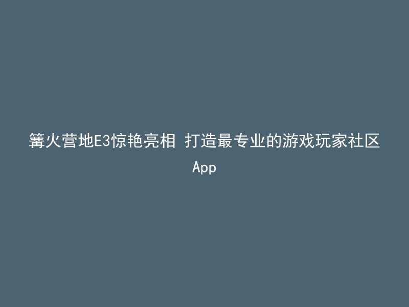 篝火营地E3惊艳亮相 打造最专业的游戏玩家社区App