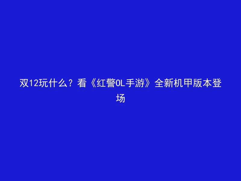 双12玩什么？看《红警OL手游》全新机甲版本登场