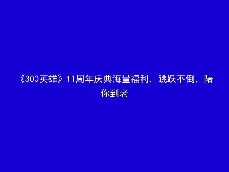 《300英雄》11周年庆典海量福利，跳跃不倒，陪你到老