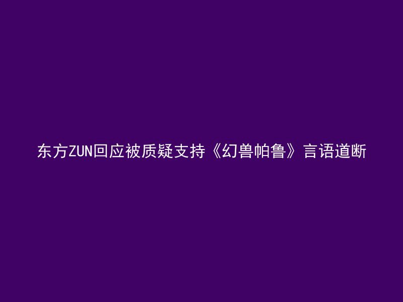 东方ZUN回应被质疑支持《幻兽帕鲁》言语道断