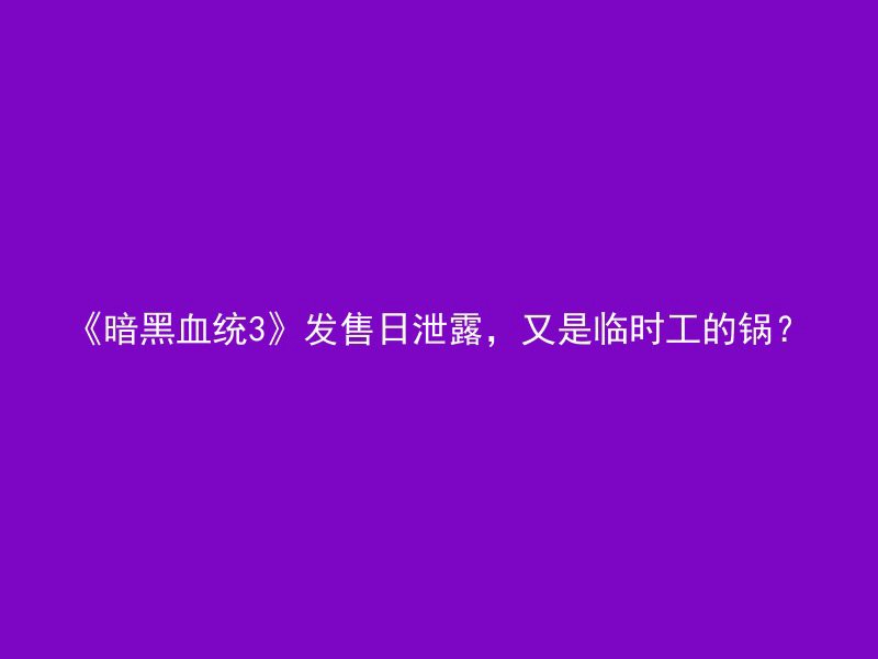 《暗黑血统3》发售日泄露，又是临时工的锅？