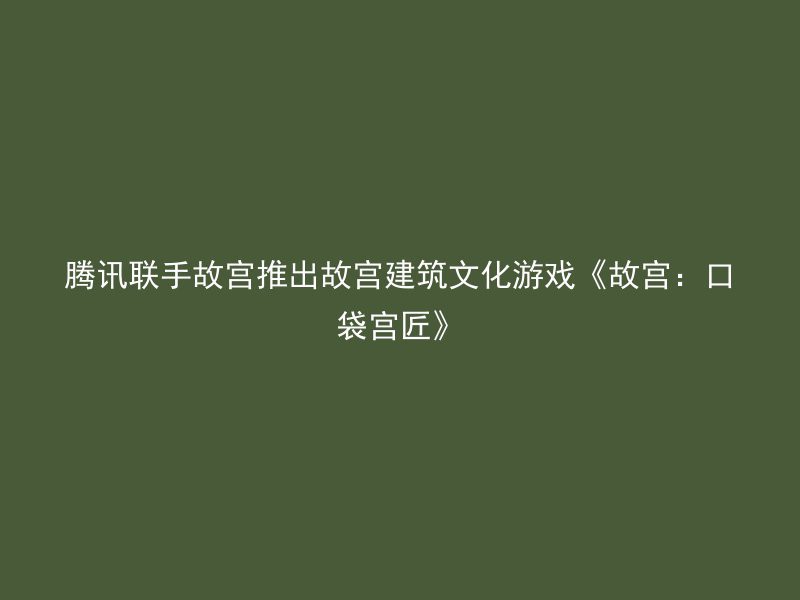 腾讯联手故宫推出故宫建筑文化游戏《故宫：口袋宫匠》