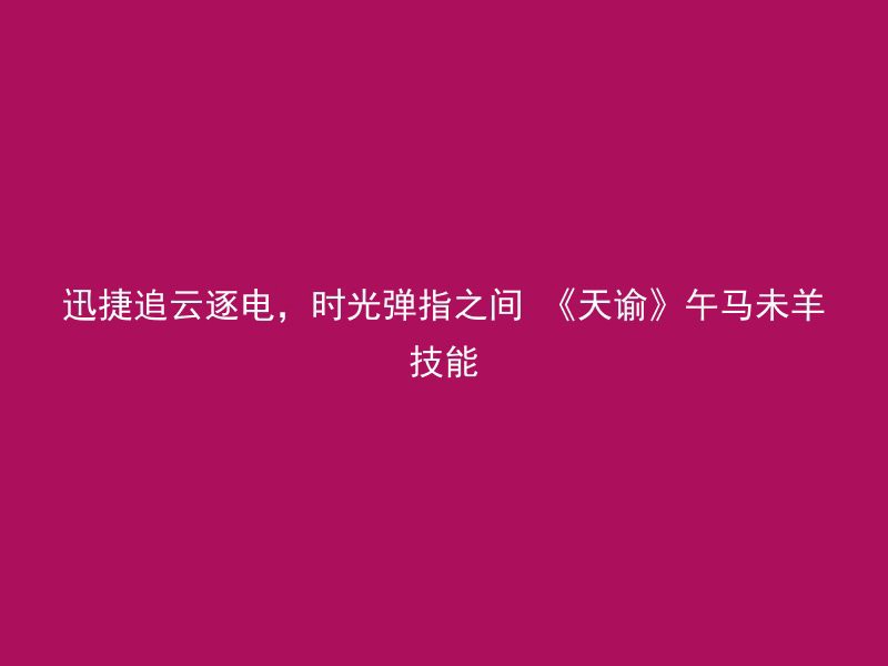 迅捷追云逐电，时光弹指之间 《天谕》午马未羊技能