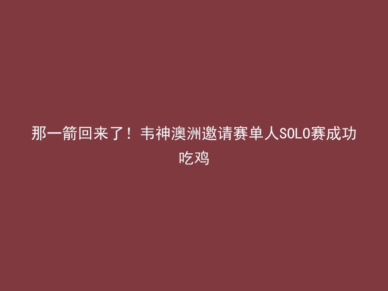 那一箭回来了！韦神澳洲邀请赛单人SOLO赛成功吃鸡