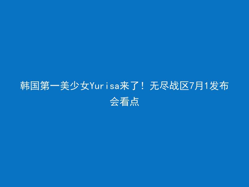 韩国第一美少女Yurisa来了！无尽战区7月1发布会看点