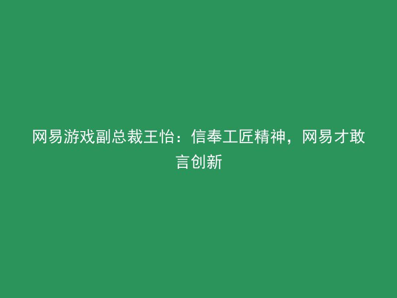 网易游戏副总裁王怡：信奉工匠精神，网易才敢言创新