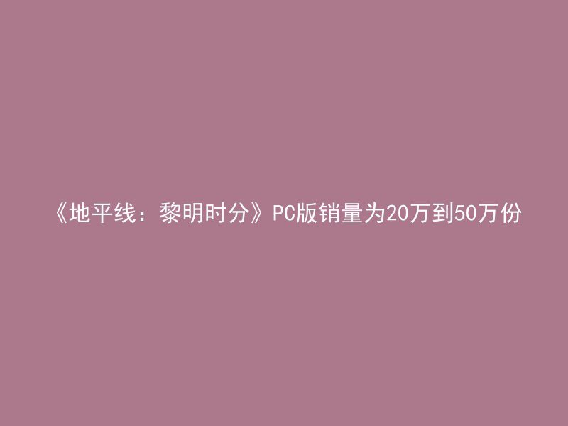 《地平线：黎明时分》PC版销量为20万到50万份