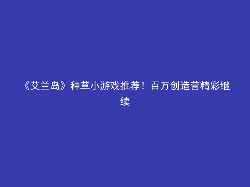 《艾兰岛》种草小游戏推荐！百万创造营精彩继续