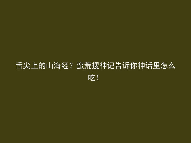 舌尖上的山海经？蛮荒搜神记告诉你神话里怎么吃！