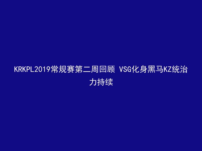 KRKPL2019常规赛第二周回顾 VSG化身黑马KZ统治力持续