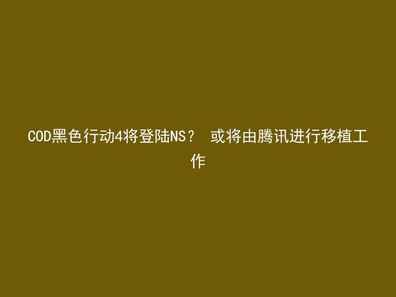 COD黑色行动4将登陆NS？ 或将由腾讯进行移植工作