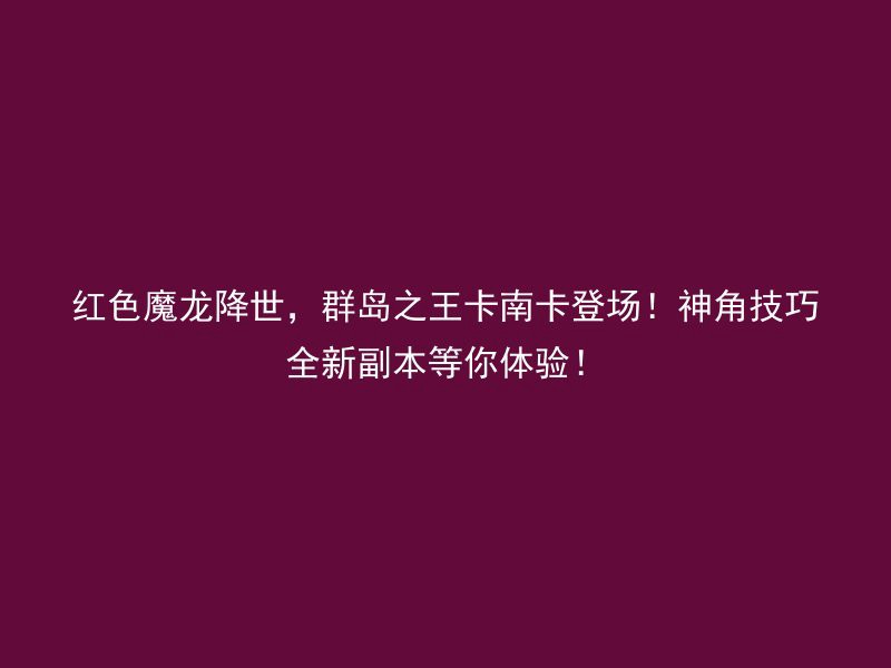 红色魔龙降世，群岛之王卡南卡登场！神角技巧全新副本等你体验！